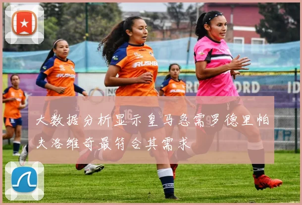 大数据分析显示皇马急需罗德里帕夫洛维奇最符合其需求