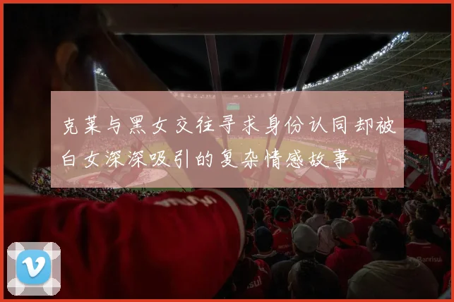 克莱与黑女交往寻求身份认同却被白女深深吸引的复杂情感故事