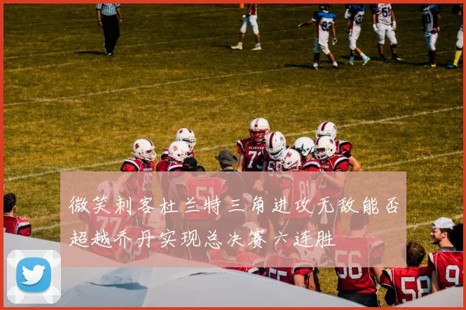 微笑刺客杜兰特三角进攻无敌能否超越乔丹实现总决赛六连胜