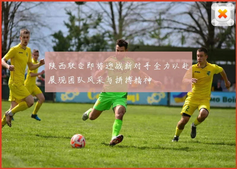 陕西联合即将迎战新对手全力以赴展现团队风采与拼搏精神