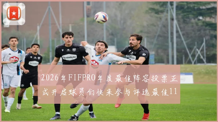 2026年FIFPRO年度最佳阵容投票正式开启球员们快来参与评选最佳11人