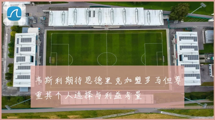 韦斯利期待恩德里克加盟罗马但尊重其个人选择与利益考量
