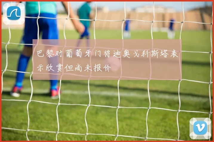 巴黎对葡萄牙门将迪奥戈科斯塔表示欣赏但尚未报价