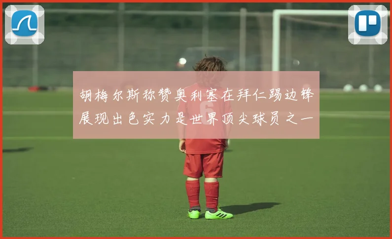 胡梅尔斯称赞奥利塞在拜仁踢边锋展现出色实力是世界顶尖球员之一