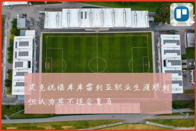 皮克祝福库库雷利亚职业生涯顺利但认为其不适合皇马