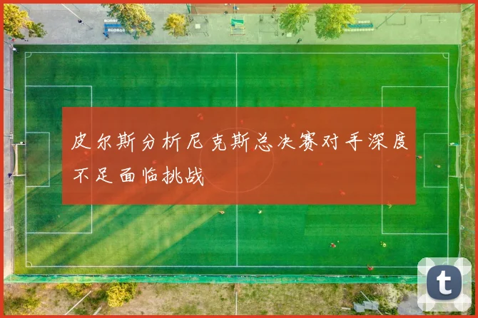 皮尔斯分析尼克斯总决赛对手深度不足面临挑战