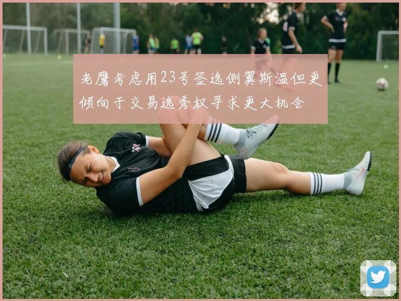 老鹰考虑用23号签选侧翼斯温但更倾向于交易选秀权寻求更大机会