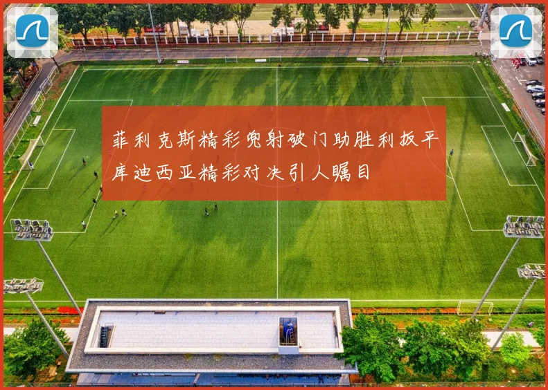 菲利克斯精彩兜射破门助胜利扳平库迪西亚精彩对决引人瞩目