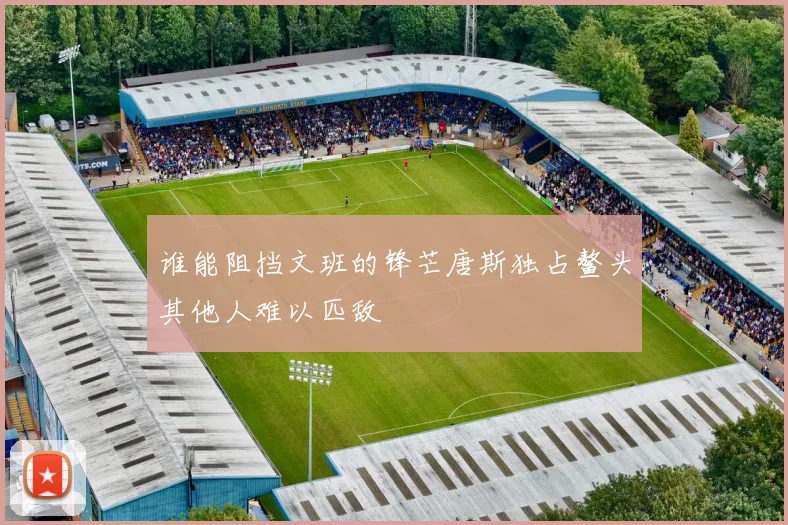 谁能阻挡文班的锋芒唐斯独占鳌头其他人难以匹敌