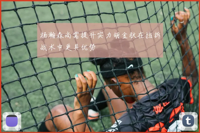 杨瀚森尚需提升实力胡金秋在挡拆战术中更具优势