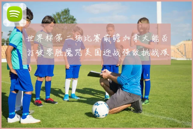 世界杯第二场比赛前瞻加拿大能否打破零胜魔咒美国迎战强敌挑战艰巨