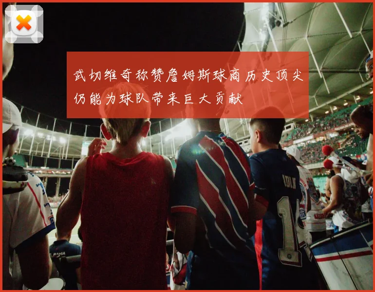 武切维奇称赞詹姆斯球商历史顶尖仍能为球队带来巨大贡献