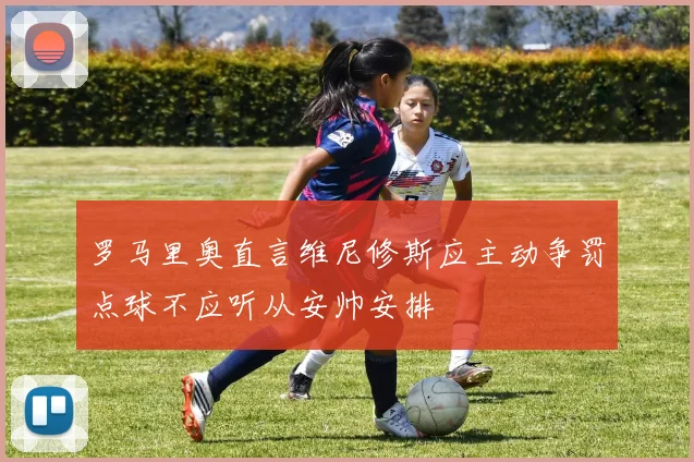 罗马里奥直言维尼修斯应主动争罚点球不应听从安帅安排