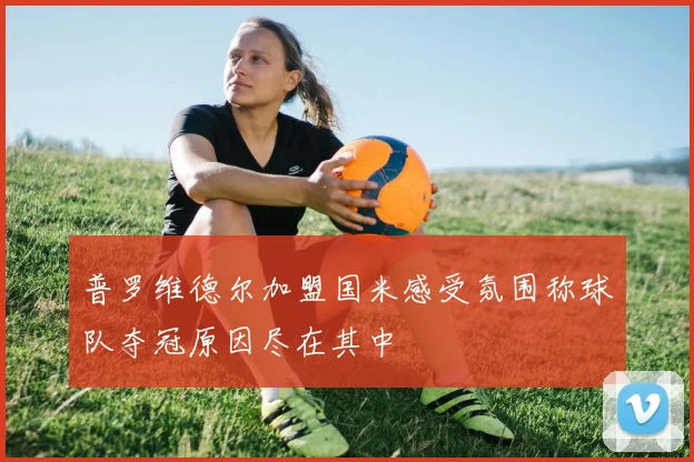 普罗维德尔加盟国米感受氛围称球队夺冠原因尽在其中