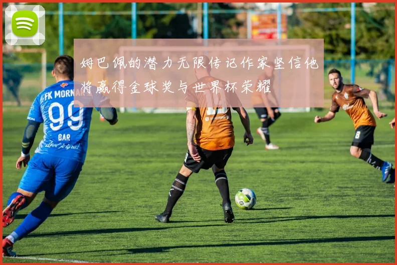 姆巴佩的潜力无限传记作家坚信他将赢得金球奖与世界杯荣耀